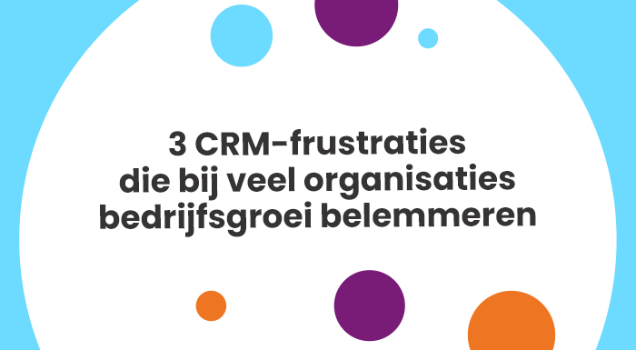 3 CRM-frustraties die bij veel organisaties bedrijfsgroei belemmeren