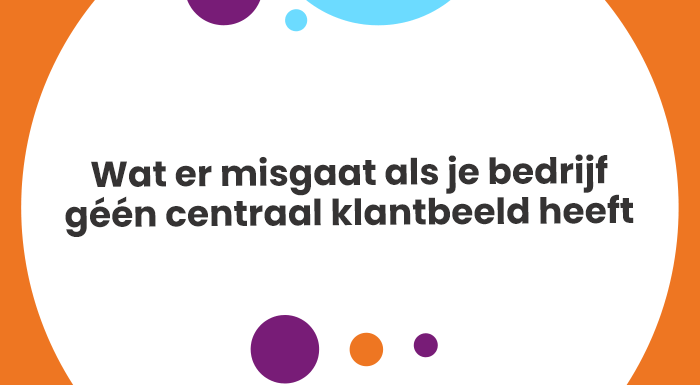 Wat er misgaat als je bedrijf géén centraal klantbeeld heeft